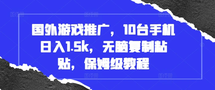 国外游戏推广，10台手机日入1.5k，无脑复制粘贴，保姆级教程 - 副业心选-副业心选