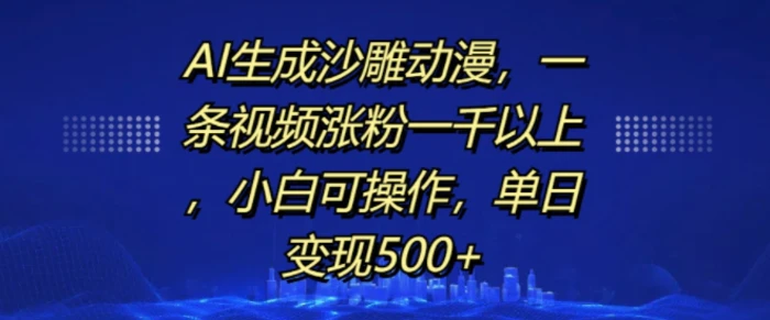 AI生成沙雕动漫，一条视频涨粉一千以上，小白可操作，单日变现500+ - 副业心选-副业心选