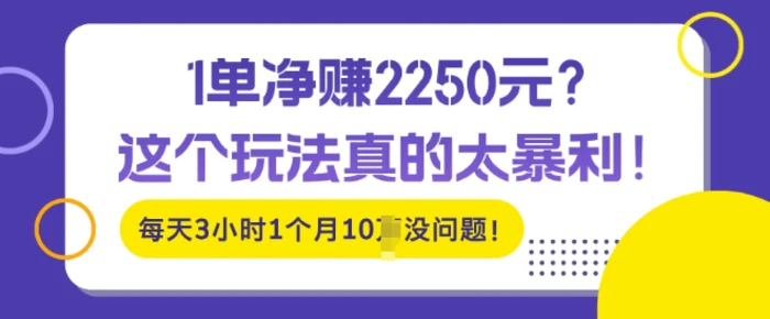 1单净入2250?这个玩法真的太暴利，每天3小时1个月10个没问题!-副业心选