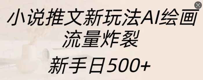 小说推文新玩法AI绘画，流量炸裂，新手日500+ - 副业心选-副业心选