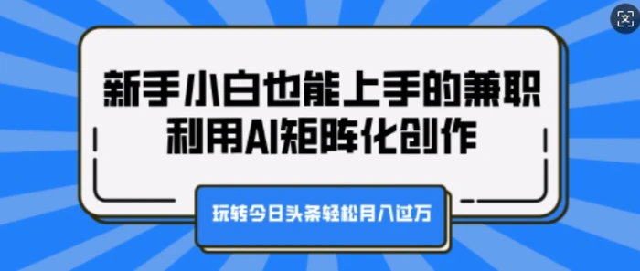 新手小白也能上手的兼职，利用AI矩阵化创作，玩转今日头条轻松月入过W-副业心选