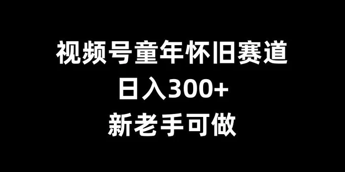 视频号童年怀旧赛道，日入300+，新老手可做【揭秘】 - 副业心选-副业心选