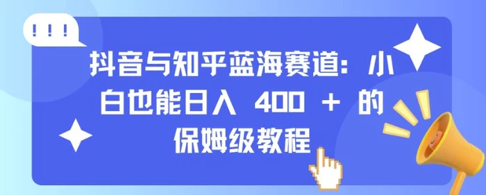 抖音与知乎蓝海赛道：小白也能日入 4张 的保姆级教程 - 副业心选-副业心选