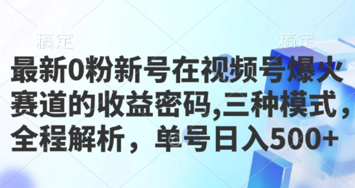最新0粉新号在视频号爆火赛道的收益密码，三种模式，全程解析，单号日入5张 - 副业心选-副业心选