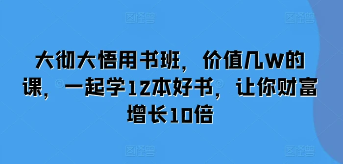 大彻大悟用书班，价值几W的课，一起学12本好书，让你财富增长10倍 - 副业心选-副业心选