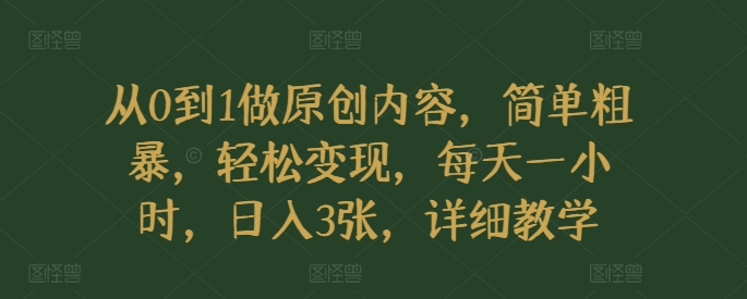 从0到1做原创内容，简单粗暴，轻松变现，每天一小时，日入3张，详细教学 - 副业心选-副业心选