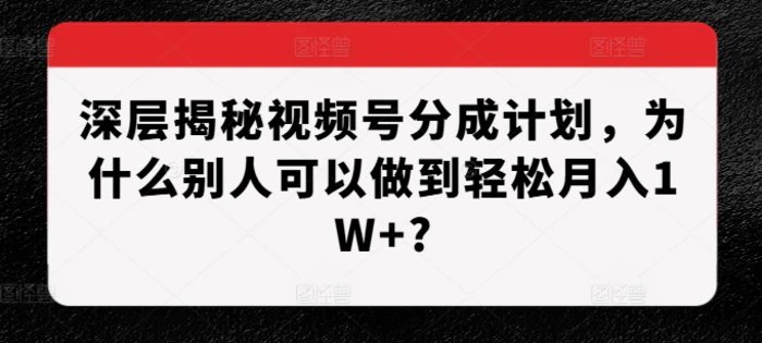 深层揭秘视频号分成计划，为什么别人可以做到轻松月入1W+? - 副业心选-副业心选