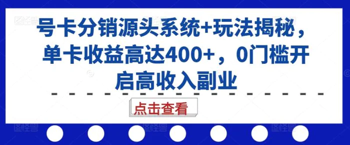 号卡分销源头系统+玩法揭秘，单卡收益高达400+，0门槛开启高收入副业-副业心选