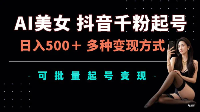 AI美女抖音千粉起号玩法，日入5张，多种变现方式，可批量矩阵起号出售 - 副业心选-副业心选