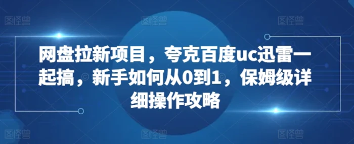 网盘拉新项目，夸克百度uc迅雷一起搞，新手如何从0到1，保姆级详细操作攻略 - 副业心选-副业心选