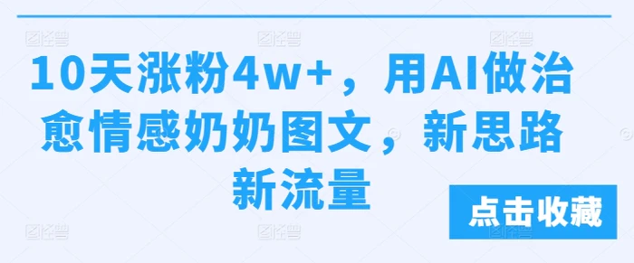 10天涨粉4w+，用AI做治愈情感奶奶图文，新思路新流量 - 副业心选-副业心选