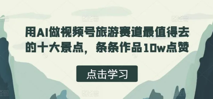 用AI做视频号旅游赛道最值得去的十大景点，条条作品10w点赞 - 副业心选-副业心选