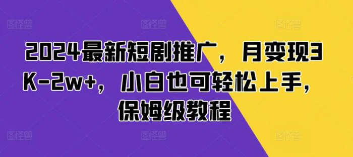 2024最新短剧推广，月变现3K-2w+，小白也可轻松上手，保姆级教程 - 副业心选-副业心选