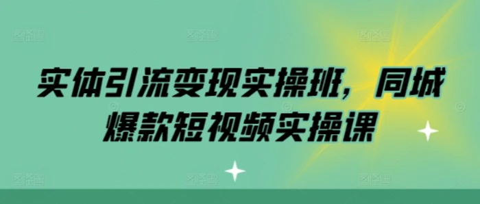 实体引流变现实操班，同城爆款短视频实操课-副业心选