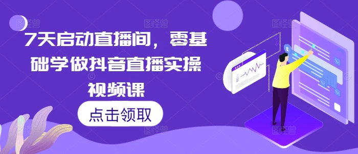 7天启动直播间，零基础学做抖音直播实操视频课-副业心选