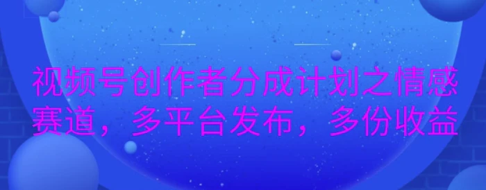 详解视频号创作者分成项目之情感赛道，暴力起号，可同步多平台-副业心选