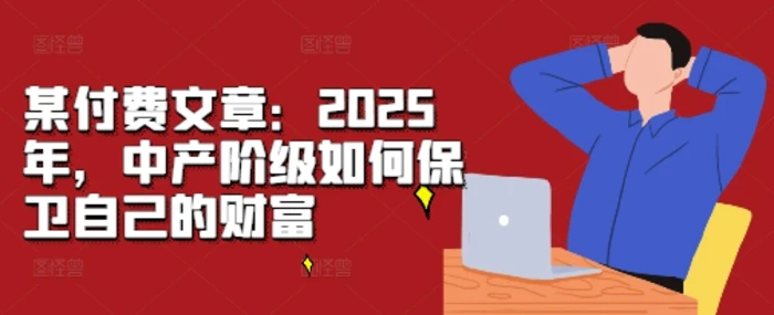 某付费文章：2025年，中产阶级如何保卫自己的财富 - 副业心选-副业心选