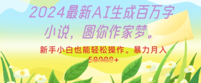 2024最新AI生成百万字小说，圆你作家梦，新手小白也能轻松操作，暴力月入过W-副业心选