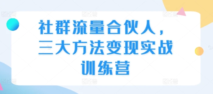 社群流量合伙人，三大方法变现实战训练营 - 副业心选-副业心选