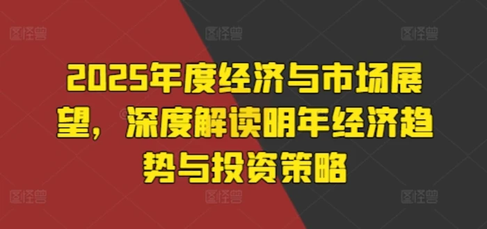 2025年度经济与市场展望，深度解读明年经济趋势与投资策略 - 副业心选-副业心选