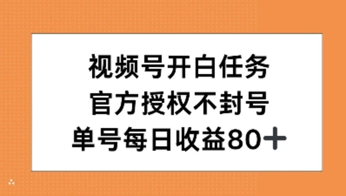 视频号开白任务，官方授权不封号，单号每天稳定收益80+ - 副业心选-副业心选