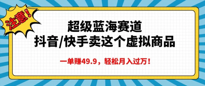 超级蓝海赛道，抖音快手卖这个虚拟商品，一单挣49.9，轻松月入过万 - 副业心选-副业心选