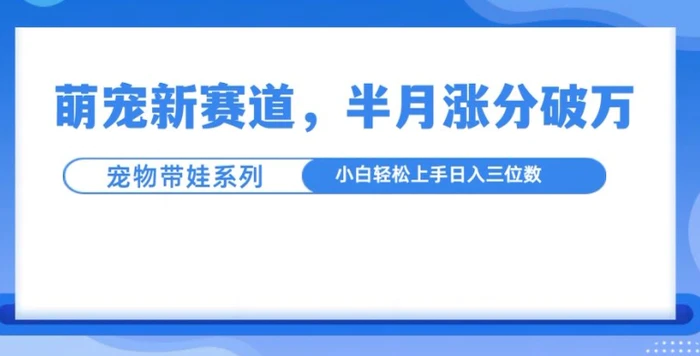萌宠新赛道，萌宠带娃，半月涨粉10万+，小白轻松入手 - 副业心选-副业心选
