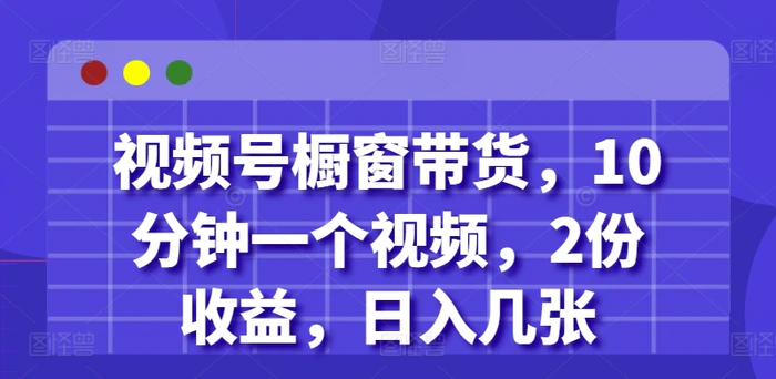 视频号橱窗带货，10分钟一个视频，2份收益，日入几张 - 副业心选-副业心选