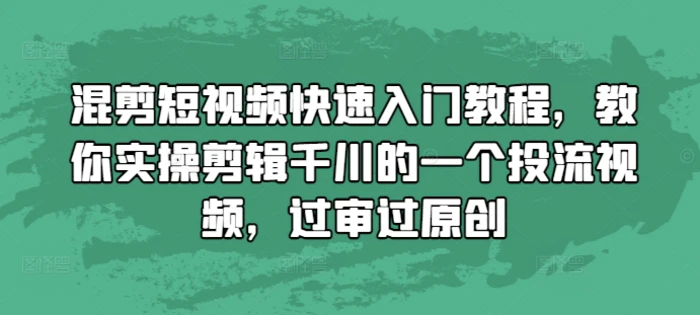混剪短视频快速入门教程，教你实操剪辑千川的一个投流视频，过审过原创 - 副业心选-副业心选