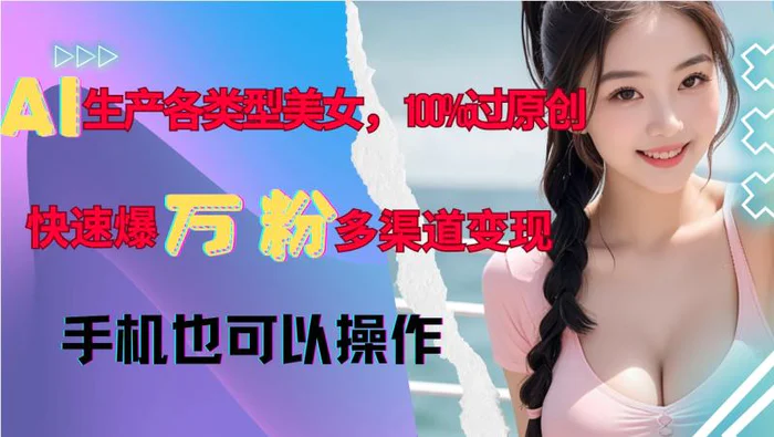 AI生产各类型美女，100%过原创，快速爆万粉，多渠道变现，新手可做 - 副业心选-副业心选