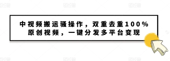 中视频搬运骚操作，双重去重100%原创视频，一键分发多平台变现，新手小白无脑操作 - 副业心选-副业心选