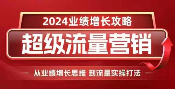 2024超级流量营销，2024业绩增长攻略，从业绩增长思维到流量实操打法-副业心选