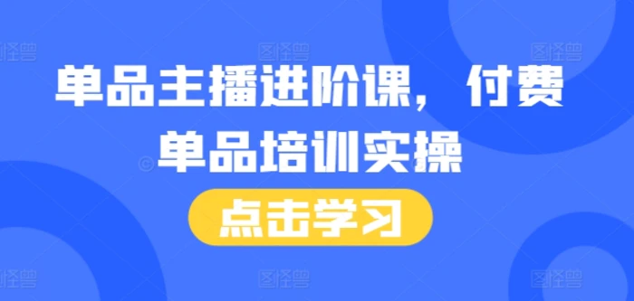 单品主播进阶课，付费单品培训实操，46节完整+话术本-副业心选