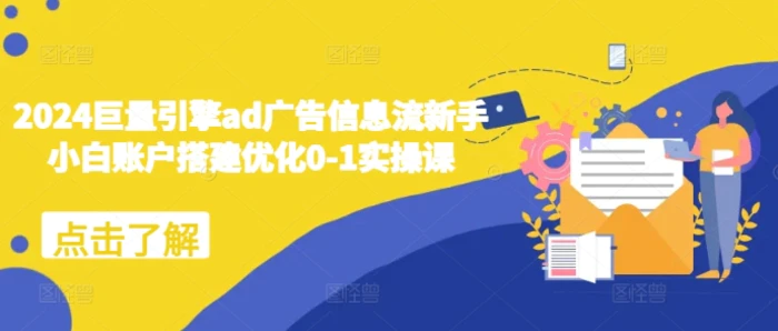 2024巨量引擎ad广告信息流新手小白账户搭建优化0-1实操课 - 副业心选-副业心选