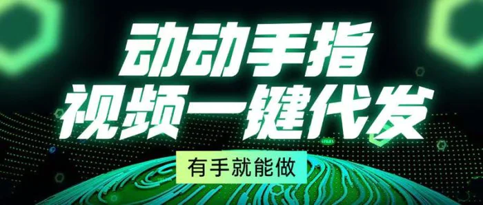 （13572期）动动手指，视频一键代发，有手就能做 - 副业心选-副业心选
