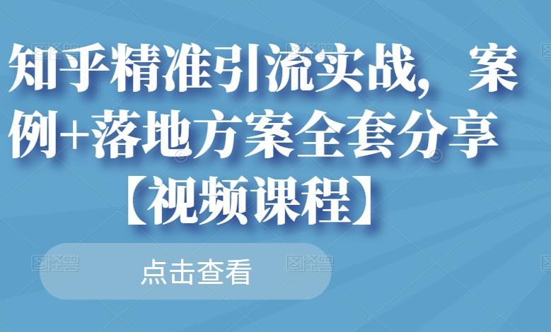 知乎精准引流实战，案例+落地方案全套分享【视频课程】-副业心选