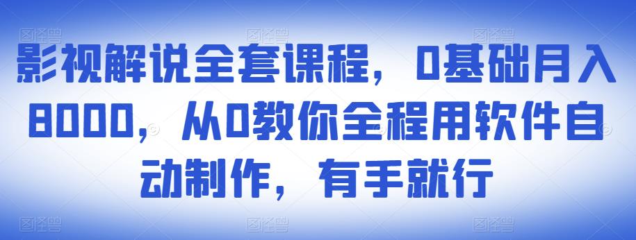影视解说全套课程，0基础月入8000，从0教你全程用软件自动制作，有手就行-副业心选