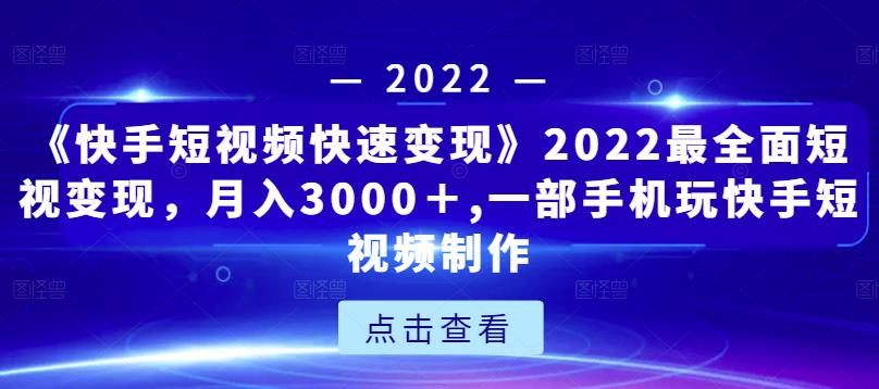 《快手短视频快速变现》2022最全面短视变现，月入3000＋,一部手机玩快手短视频制作-副业心选