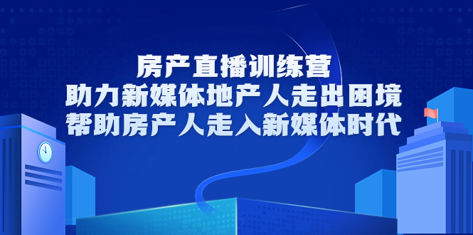 房产直播训练营，助力新媒体地产人走出困境，帮助房产人走入新媒体时代-副业心选