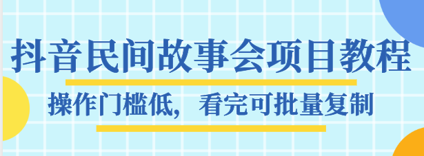 抖音民间故事会项目教程，操作门槛低，看完可批量复制，月赚万元-副业心选