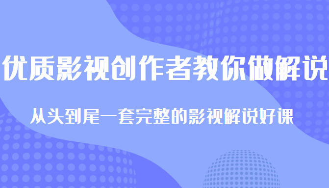 优质影视领域创作者教你做解说变现，从头到尾一套完整的解说课，附全套软件 - 副业心选-副业心选