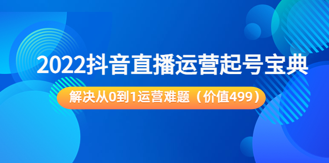 2022抖音直播运营起号宝典：解决从0到1运营难题（价值499元）-副业心选