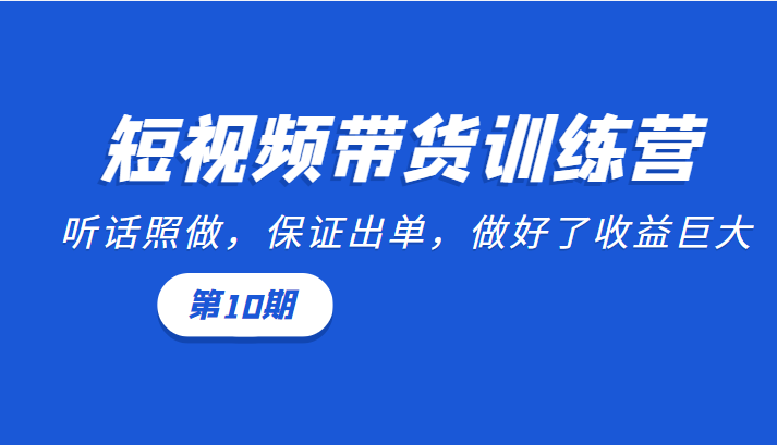 短视频带货训练营：听话照做，保证出单，做好了收益巨大（第10期）-副业心选