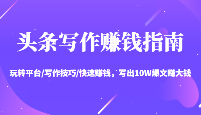 头条写作赚钱指南：玩转平台/写作技巧/快速赚钱，写出10W爆文赚大钱【送资料包】-副业心选