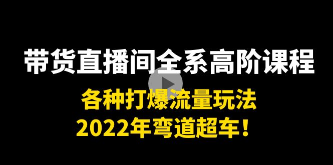 带货直播间全系高阶课程：各种打爆流量玩法，2022年弯道超车！-副业心选