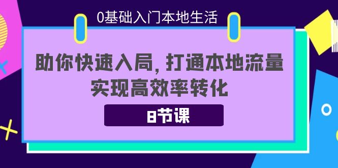 0基础入门本地生活：助你快速入局，8节课带你打通本地流量，实现高效率转化-副业心选