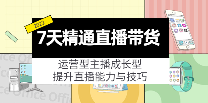 7天精通直播带货，运营型主播成长型，提升直播能力与技巧（19节课）-副业心选