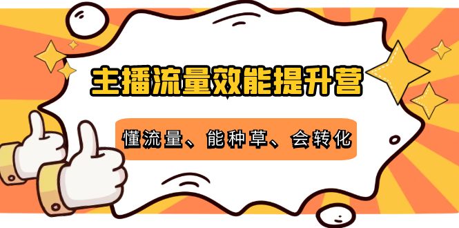 主播流量效能提升营：懂流量、能种草、会转化，清晰明确方法规则-副业心选