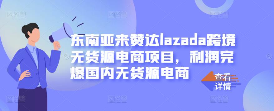 东南亚来赞达lazada跨境无货源电商项目，利润完爆国内无货源电商-副业心选