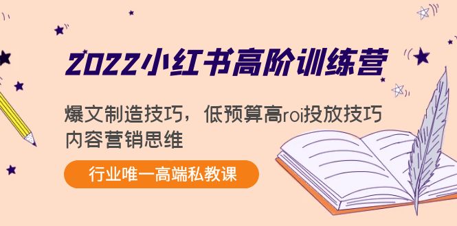 2022小红书高阶训练营：爆文制造技巧，低预算高roi投放技巧，内容营销思维-副业心选
